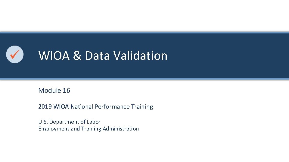 WIOA & Data Validation Module 16 2019 WIOA National Performance Training U. S. Department