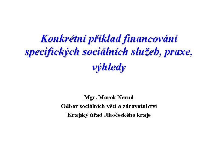 Konkrétní příklad financování specifických sociálních služeb, praxe, výhledy Mgr. Marek Nerud Odbor sociálních věcí