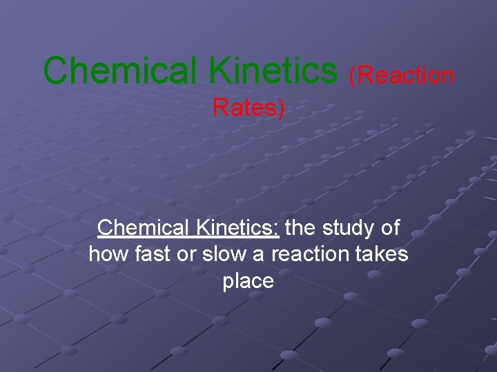 Chemical Kinetics (Reaction Rates) Chemical Kinetics: the study of how fast or slow a