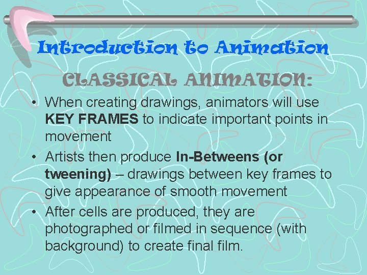 Introduction to Animation CLASSICAL ANIMATION: • When creating drawings, animators will use KEY FRAMES Introduction to Animation CLASSICAL ANIMATION: • When creating drawings, animators will use KEY FRAMES