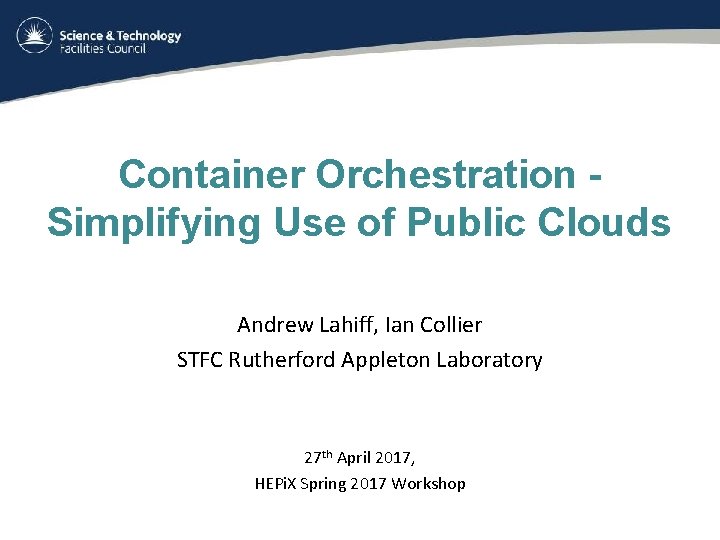 Container Orchestration Simplifying Use of Public Clouds Andrew Lahiff, Ian Collier STFC Rutherford Appleton