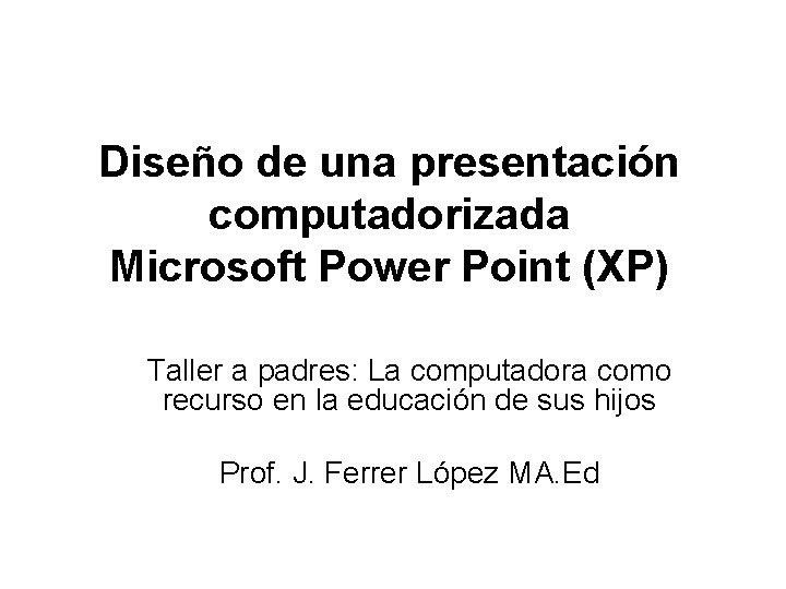 Diseño de una presentación computadorizada Microsoft Power Point (XP) Taller a padres: La computadora