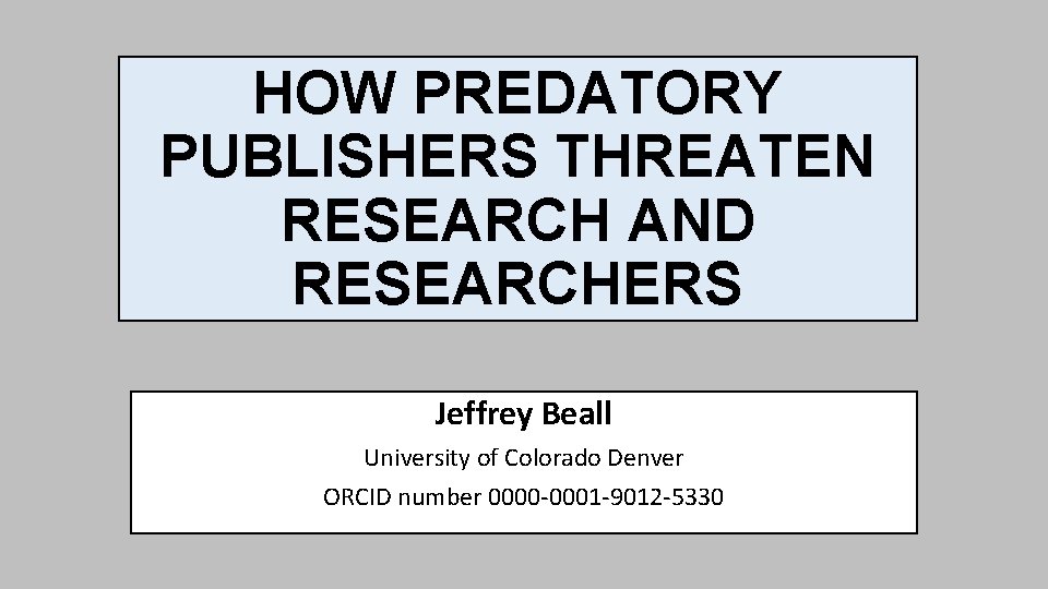 HOW PREDATORY PUBLISHERS THREATEN RESEARCH AND RESEARCHERS Jeffrey Beall University of Colorado Denver ORCID