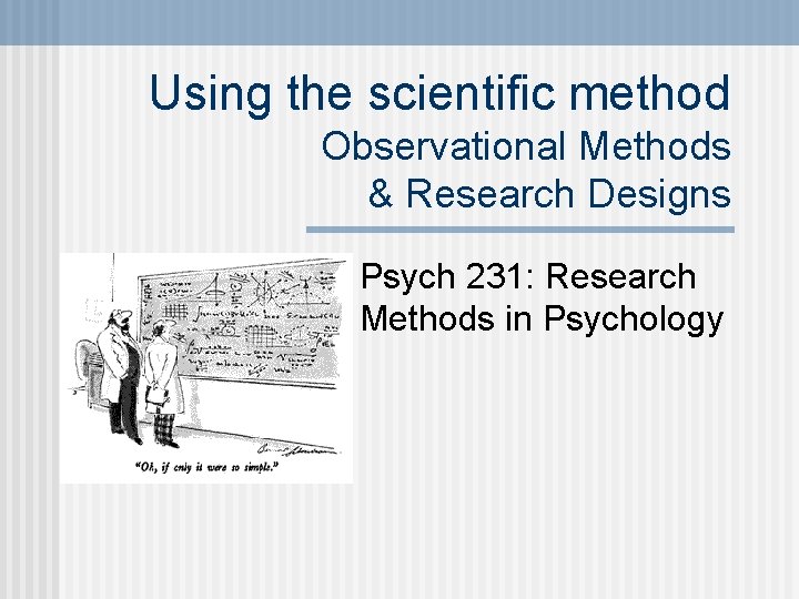Using the scientific method Observational Methods & Research Designs Psych 231: Research Methods in