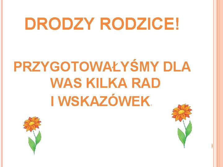 DRODZY RODZICE! PRZYGOTOWAŁYŚMY DLA WAS KILKA RAD I WSKAZÓWEK. 