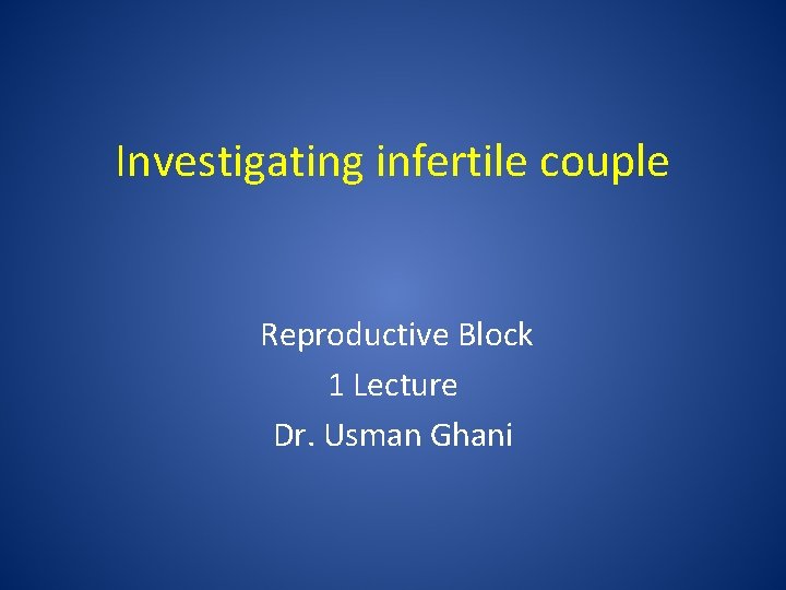 Investigating infertile couple Reproductive Block 1 Lecture Dr. Usman Ghani 