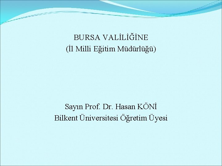 BURSA VALİLİĞİNE (İl Milli Eğitim Müdürlüğü) Sayın Prof. Dr. Hasan KÖNİ Bilkent Üniversitesi Öğretim