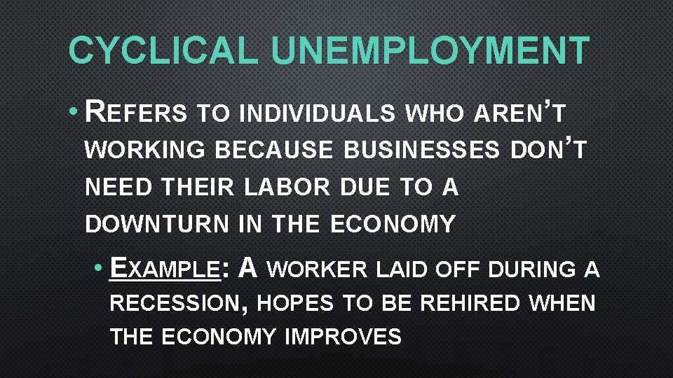 CYCLICAL UNEMPLOYMENT • REFERS TO INDIVIDUALS WHO AREN’T WORKING BECAUSE BUSINESSES DON’T NEED THEIR