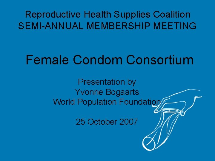 Reproductive Health Supplies Coalition SEMI-ANNUAL MEMBERSHIP MEETING Female Condom Consortium Presentation by Yvonne Bogaarts