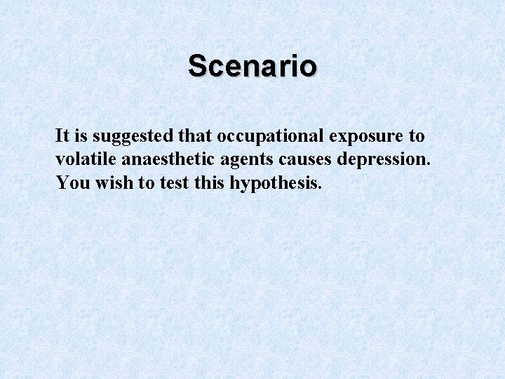 Scenario It is suggested that occupational exposure to volatile anaesthetic agents causes depression. You