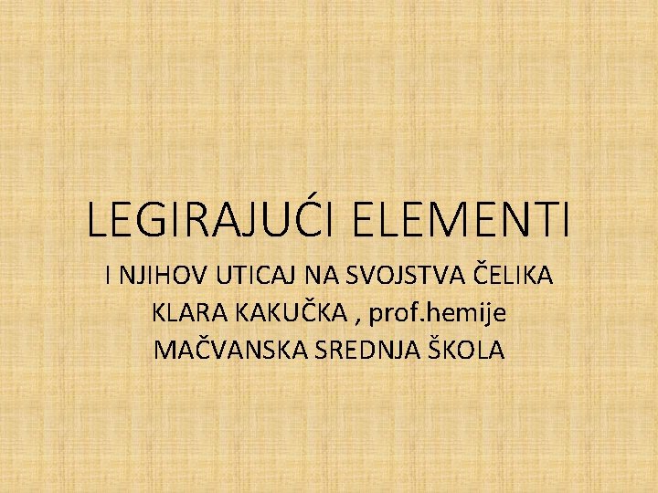 LEGIRAJUĆI ELEMENTI I NJIHOV UTICAJ NA SVOJSTVA ČELIKA KLARA KAKUČKA , prof. hemije MAČVANSKA