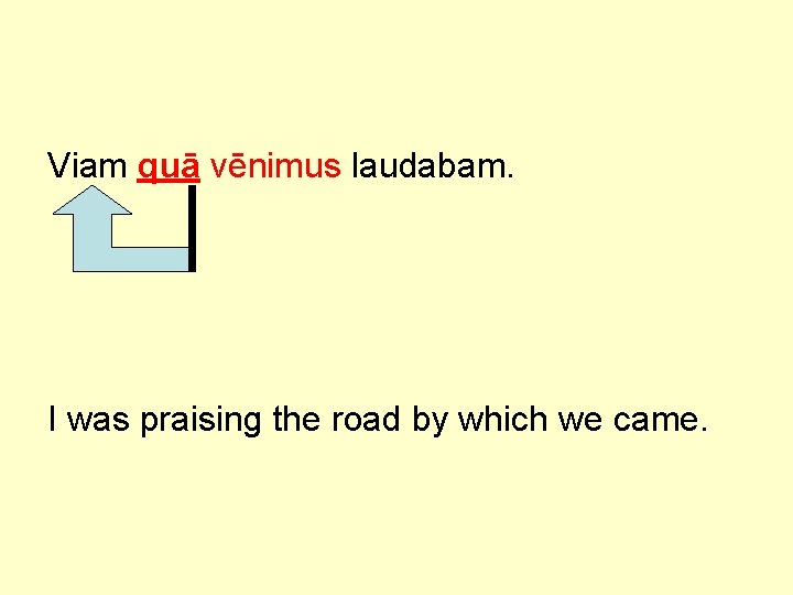 Viam quā vēnimus laudabam. I was praising the road by which we came. 