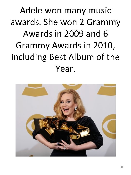 Adele won many music awards. She won 2 Grammy Awards in 2009 and 6