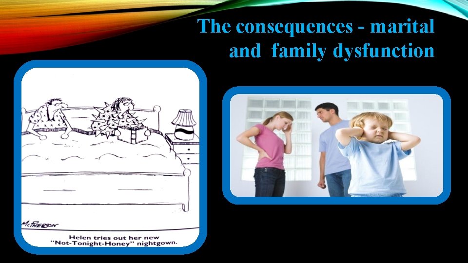 The consequences - marital and family dysfunction 