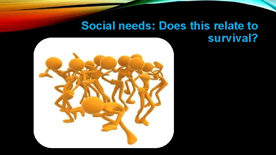Social needs: Does this relate to survival? 