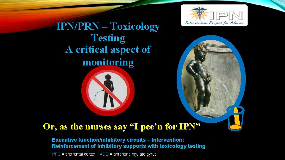 IPN/PRN – Toxicology Testing A critical aspect of monitoring Or, as the nurses say