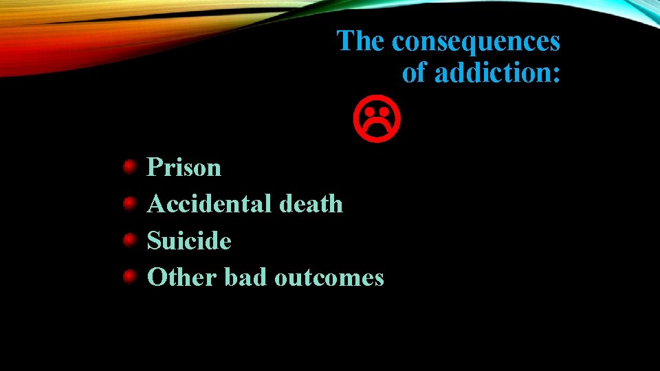 The consequences of addiction: Prison Accidental death Suicide Other bad outcomes 
