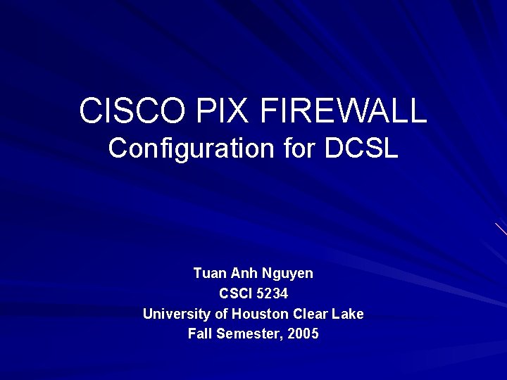 CISCO PIX FIREWALL Configuration for DCSL Tuan Anh Nguyen CSCI 5234 University of Houston
