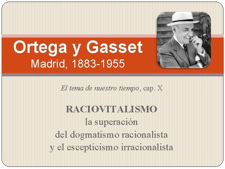 Ortega y Gasset Madrid, 1883 -1955 El tema de nuestro tiempo, cap. X RACIOVITALISMO