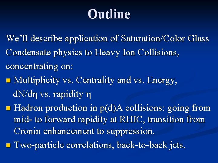 Outline We’ll describe application of Saturation/Color Glass Condensate physics to Heavy Ion Collisions, concentrating