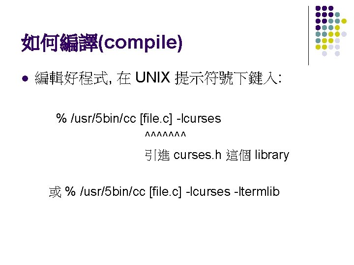 如何編譯(compile) l 編輯好程式, 在 UNIX 提示符號下鍵入: % /usr/5 bin/cc [file. c] -lcurses ^^^^^^^ 引進