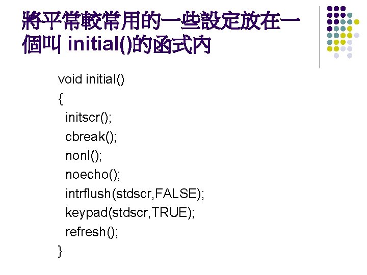 將平常較常用的一些設定放在一 個叫 initial()的函式內 void initial() { initscr(); cbreak(); nonl(); noecho(); intrflush(stdscr, FALSE); keypad(stdscr, TRUE);