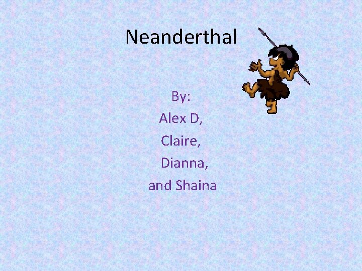 Neanderthal By: Alex D, Claire, Dianna, and Shaina 