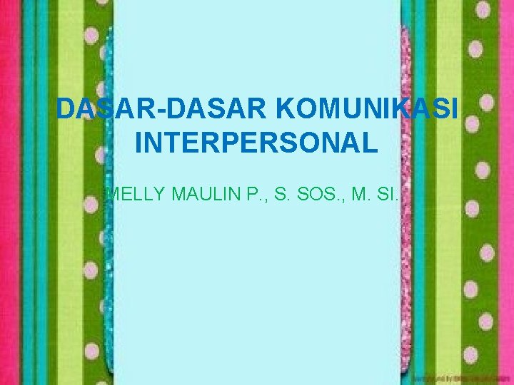 DASAR-DASAR KOMUNIKASI INTERPERSONAL MELLY MAULIN P. , S. SOS. , M. SI. 