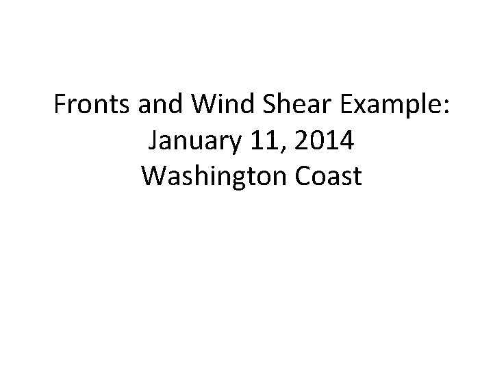 Fronts and Wind Shear Example: January 11, 2014 Washington Coast Fronts and Wind Shear Example: January 11, 2014 Washington Coast