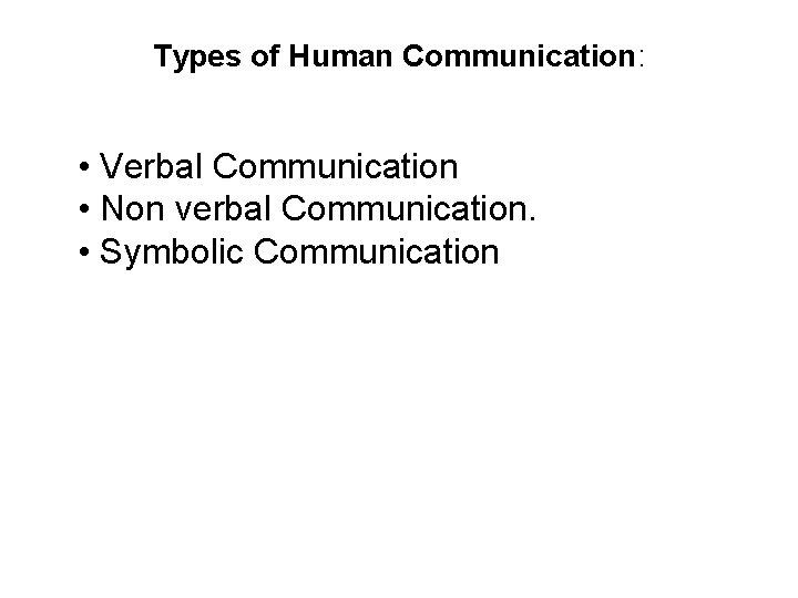 Types of Human Communication: • Verbal Communication • Non verbal Communication. • Symbolic Communication