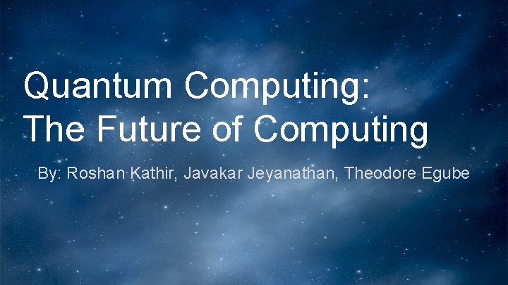 Quantum Computing: The Future of Computing By: Roshan Kathir, Javakar Jeyanathan, Theodore Egube 