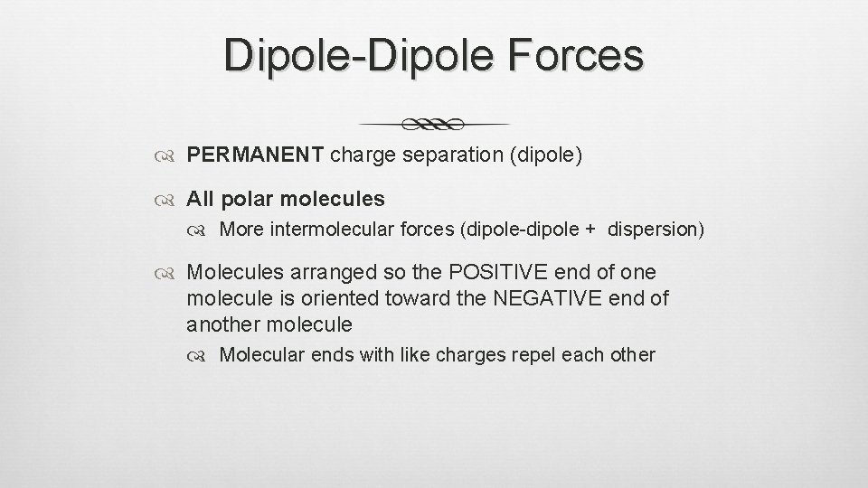 Dipole-Dipole Forces PERMANENT charge separation (dipole) All polar molecules More intermolecular forces (dipole-dipole +