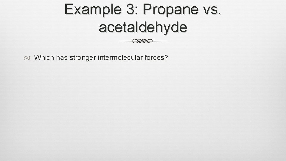 Example 3: Propane vs. acetaldehyde Which has stronger intermolecular forces? 
