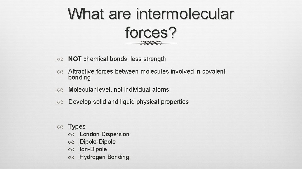 What are intermolecular forces? NOT chemical bonds, less strength Attractive forces between molecules involved