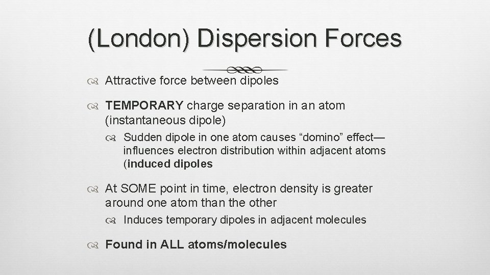 (London) Dispersion Forces Attractive force between dipoles TEMPORARY charge separation in an atom (instantaneous