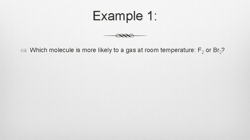 Example 1: Which molecule is more likely to a gas at room temperature: F