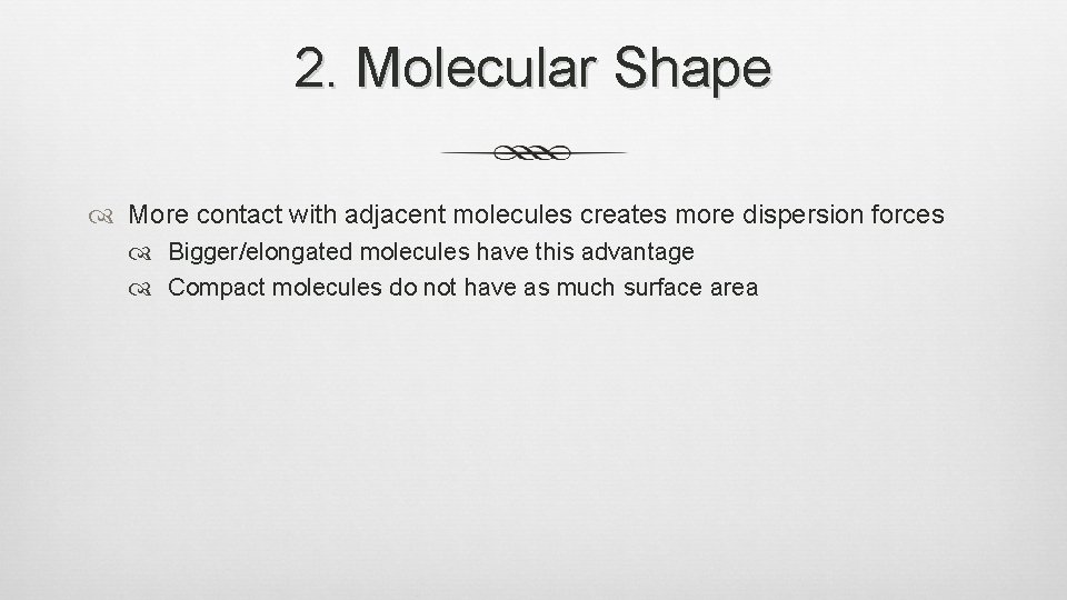 2. Molecular Shape More contact with adjacent molecules creates more dispersion forces Bigger/elongated molecules