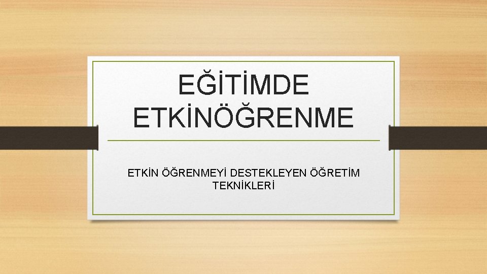 EĞİTİMDE ETKİNÖĞRENME ETKİN ÖĞRENMEYİ DESTEKLEYEN ÖĞRETİM TEKNİKLERİ 