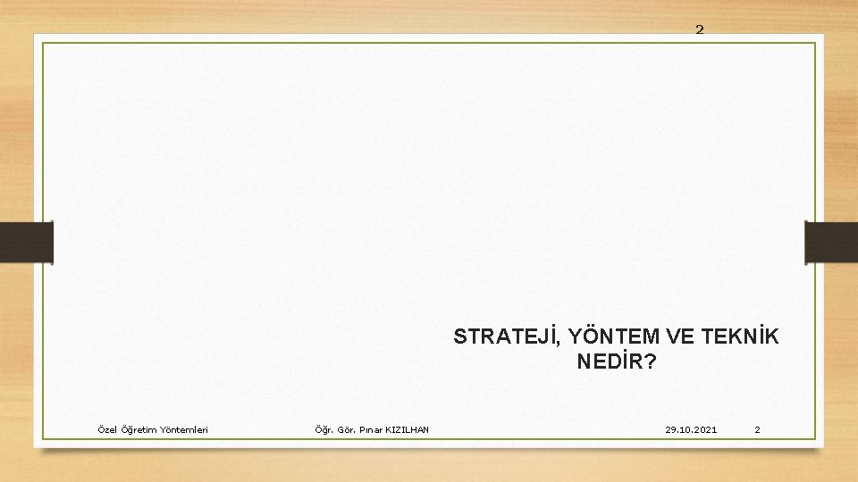 2 STRATEJİ, YÖNTEM VE TEKNİK NEDİR? Özel Öğretim Yöntemleri Öğr. Gör. Pınar KIZILHAN 29.