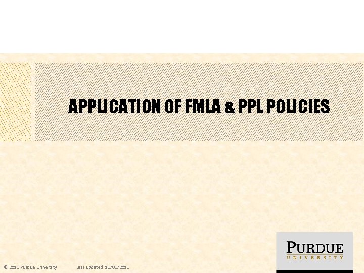 APPLICATION OF FMLA & PPL POLICIES © 2013 Purdue University Last updated 11/01/2013 
