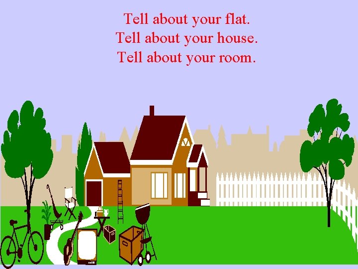 Tell about your flat. Tell about your house. Tell about your room. 
