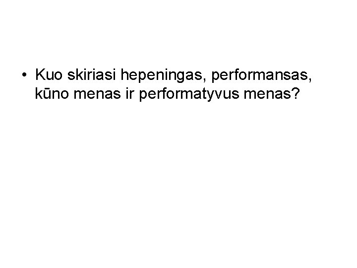  • Kuo skiriasi hepeningas, performansas, kūno menas ir performatyvus menas? 