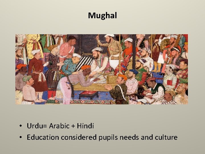 Mughal • Urdu= Arabic + Hindi • Education considered pupils needs and culture 