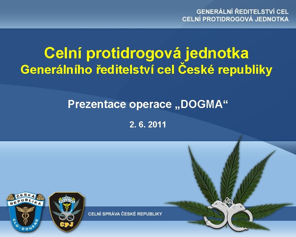 Celní protidrogová jednotka Generálního ředitelství cel České republiky Prezentace operace „DOGMA“ 2. 6. 2011