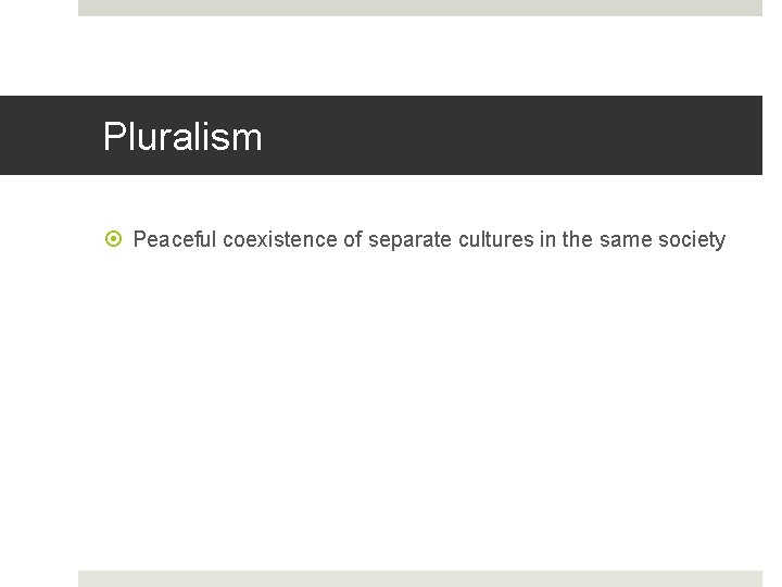 Pluralism Peaceful coexistence of separate cultures in the same society 
