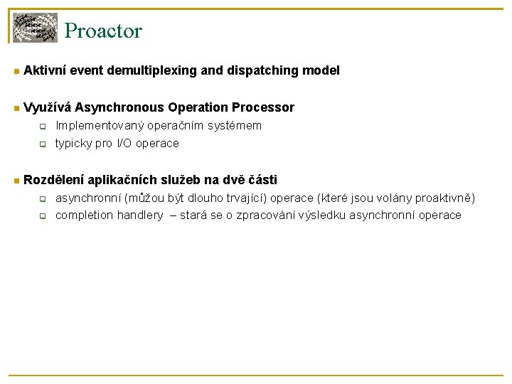 Proactor Aktivní event demultiplexing and dispatching model Využívá Asynchronous Operation Processor Implementovaný operačním systémem