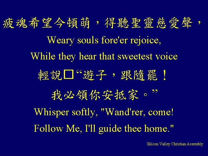 疲魂希望今頓萌，得聽聖靈慈愛聲， Weary souls fore'er rejoice, While they hear that sweetest voice 輕說� “遊子，跟隨罷！ 我必領你安抵家。”