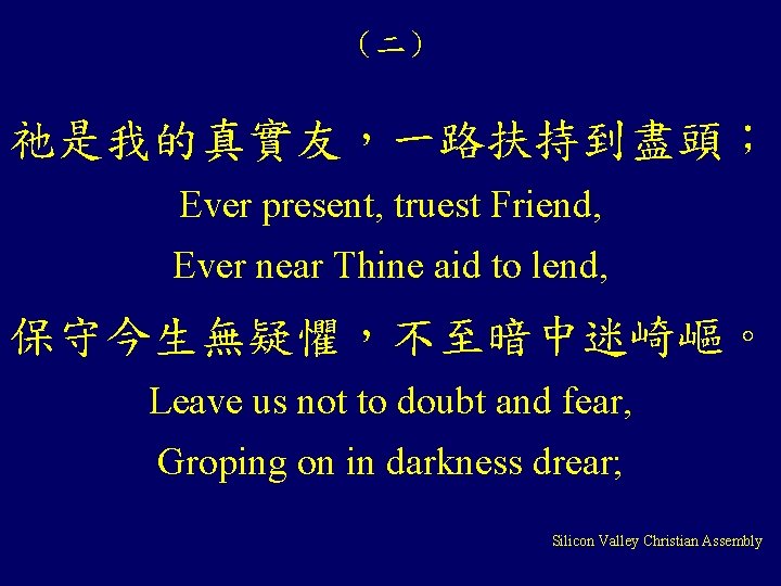 （二） 祂是我的真實友，一路扶持到盡頭； Ever present, truest Friend, Ever near Thine aid to lend, 保守今生無疑懼，不至暗中迷崎嶇。 Leave