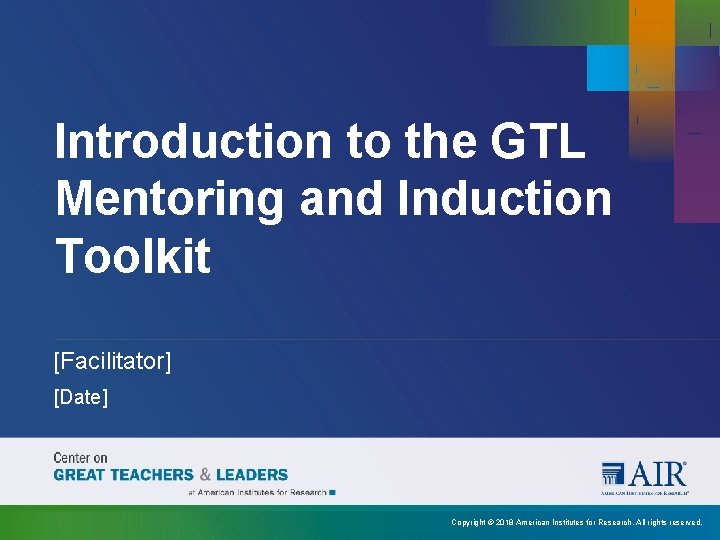 Introduction to the GTL Mentoring and Induction Toolkit [Facilitator] [Date] Copyright © 2018 American