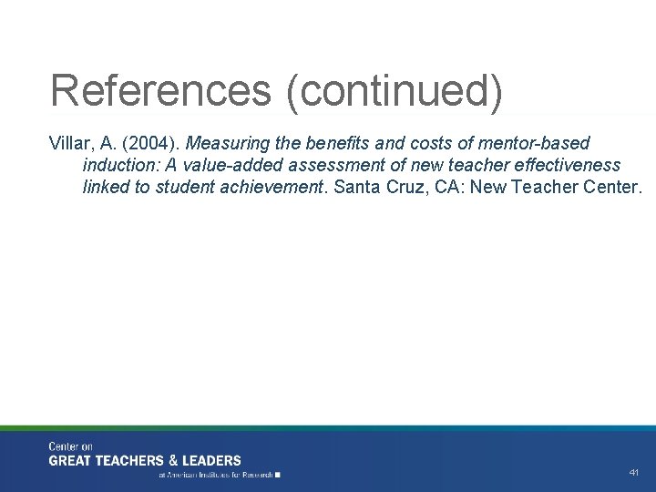 References (continued) Villar, A. (2004). Measuring the benefits and costs of mentor-based induction: A